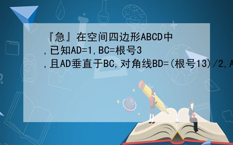 『急』在空间四边形ABCD中,已知AD=1,BC=根号3,且AD垂直于BC,对角线BD=(根号13)/2,AC=(根号3...『急』在空间四边形ABCD中,已知AD=1,BC=根号3,且AD垂直于BC,对角线BD=(根号13)/2,AC=(根号3)/2,求AC
