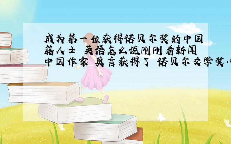 成为第一位获得诺贝尔奖的中国籍人士 英语怎么说刚刚看新闻中国作家 莫言获得了 诺贝尔文学奖.呵呵,我也在China daily 官网看到的,英文介绍Chinese writer Mo Yan has won the 2012 Nobel Prize in Literature