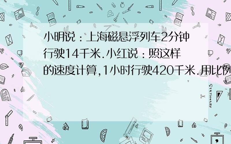 小明说：上海磁悬浮列车2分钟行驶14千米.小红说：照这样的速度计算,1小时行驶420千米.用比例的知识想一想：小红说的对吗?
