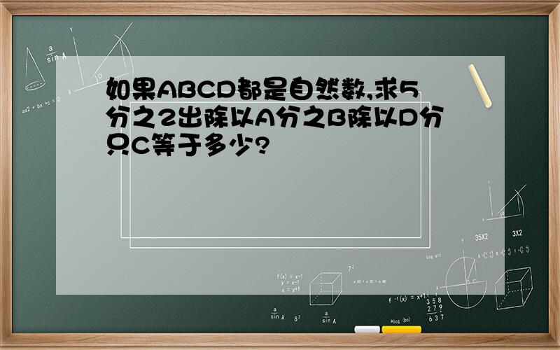 如果ABCD都是自然数,求5分之2出除以A分之B除以D分只C等于多少?