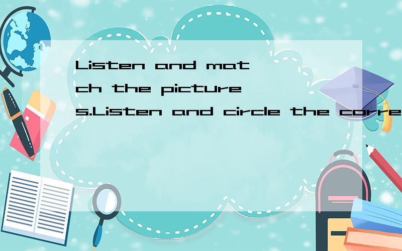 Listen and match the pictures.Listen and circle the correct beginning letter.Listen,circle,and write the correct word.Listen and circle the correct picture.