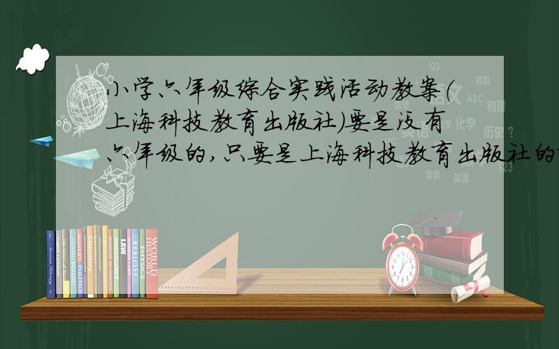 小学六年级综合实践活动教案（上海科技教育出版社）要是没有六年级的,只要是上海科技教育出版社的就行,小学综合实践活动教案非常之急