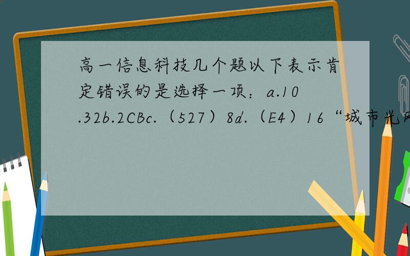高一信息科技几个题以下表示肯定错误的是选择一项：a.10.32b.2CBc.（527）8d.（E4）16“城市光网”计划是根据上海市政府与中国电信签署的战略合作协议而设立的,2009年正式启动,到2012年,上海