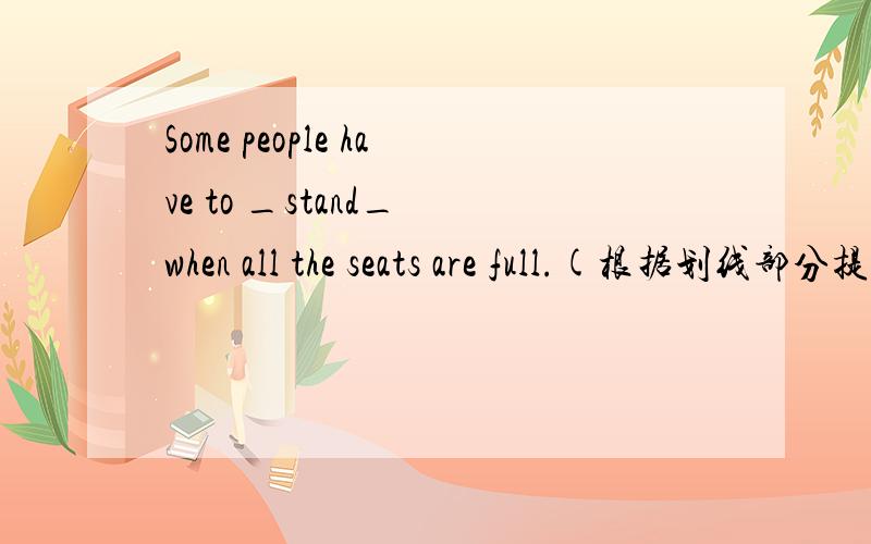 Some people have to _stand_ when all the seats are full.(根据划线部分提问,划的是stand