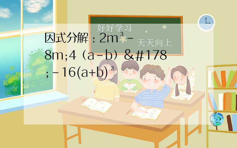 因式分解：2m³-8m;4（a-b）²-16(a+b)²