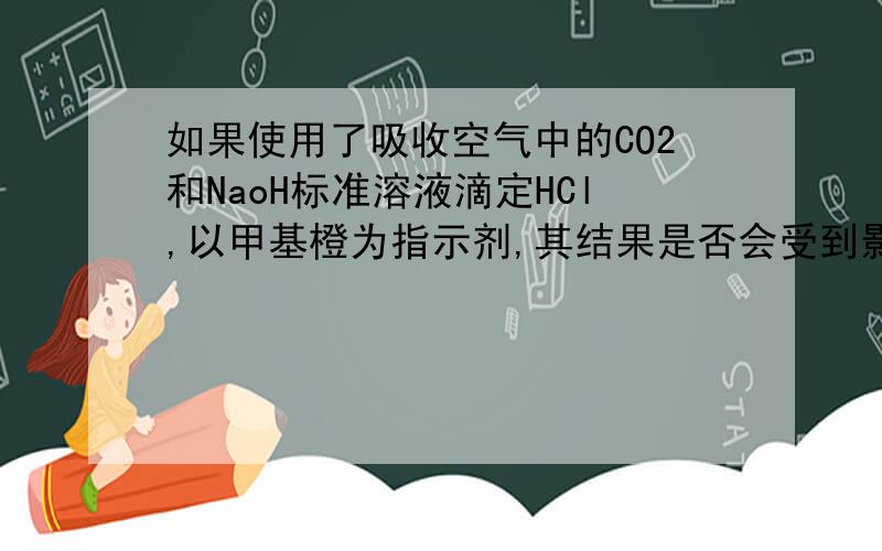 如果使用了吸收空气中的CO2和NaoH标准溶液滴定HCl,以甲基橙为指示剂,其结果是否会受到影响?若用酚酞为