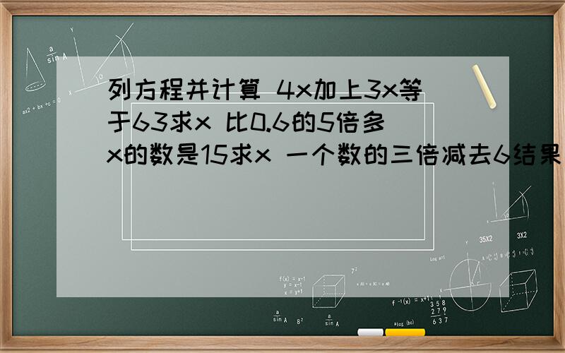 列方程并计算 4x加上3x等于63求x 比0.6的5倍多x的数是15求x 一个数的三倍减去6结果是48求这个数 32 分钟