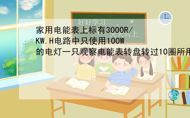 家用电能表上标有3000R/KW.H电路中只使用100W的电灯一只观察电能表转盘转过10圈所用时间是几S