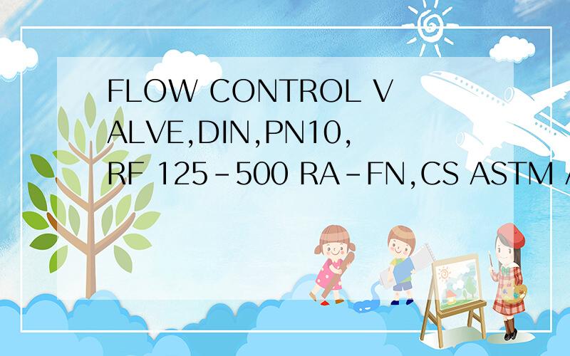 FLOW CONTROL VALVE,DIN,PN10,RF 125-500 RA-FN,CS ASTM A216 GR,WCB BODY 13CR TRIM API TR NO.1怎么翻译啊,请帮忙