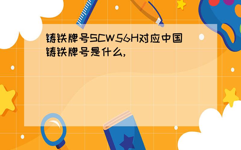 铸铁牌号SCW56H对应中国铸铁牌号是什么,