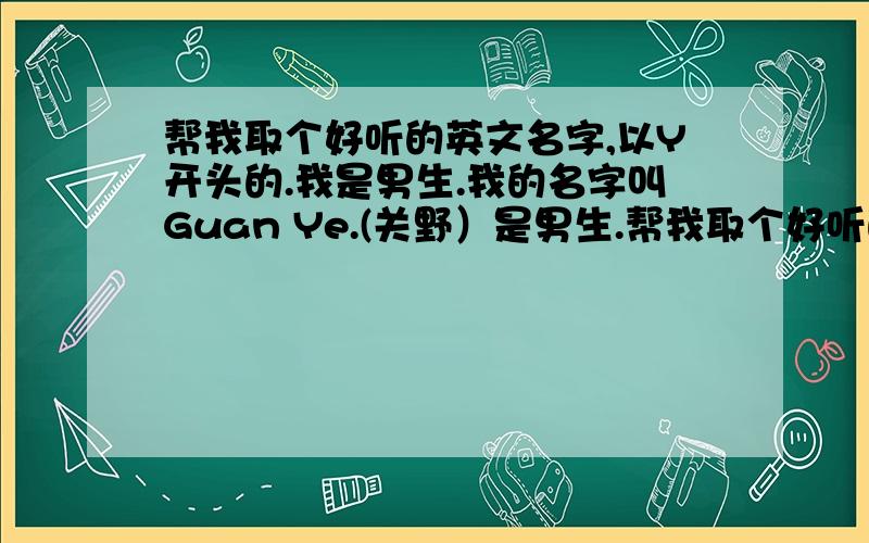 帮我取个好听的英文名字,以Y开头的.我是男生.我的名字叫Guan Ye.(关野）是男生.帮我取个好听的英文名字,以Y开头的.最好是谐音,简短,琅琅上口.