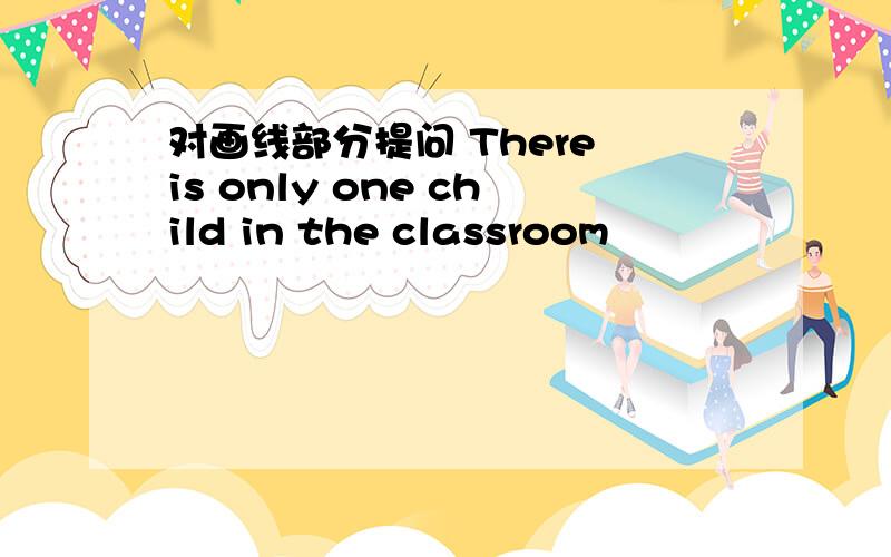 对画线部分提问 There is only one child in the classroom