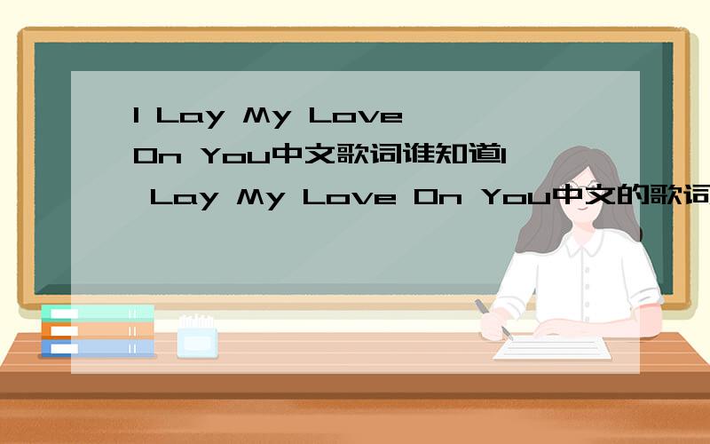 I Lay My Love On You中文歌词谁知道I Lay My Love On You中文的歌词啊,我要中文的谢谢可以给全部的中文歌词给我吗 我要详细一点