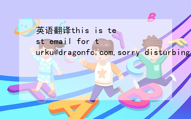 英语翻译this is test email for turku@dragonfc.com,sorry disturbing ji
