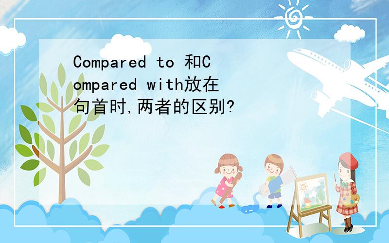 Compared to 和Compared with放在句首时,两者的区别?