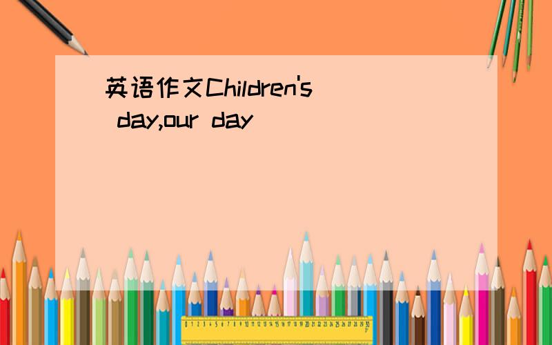 英语作文Children's day,our day