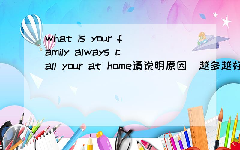 what is your family always call your at home请说明原因  越多越好  原因  谢谢 ~`