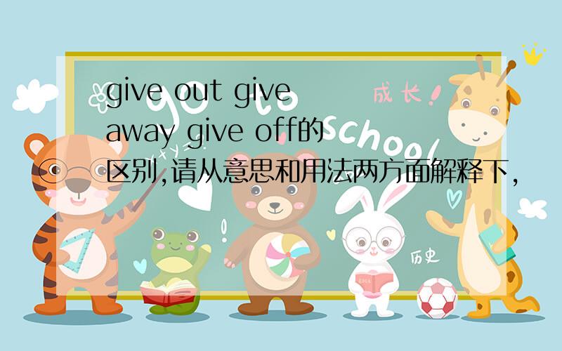 give out give away give off的区别,请从意思和用法两方面解释下,