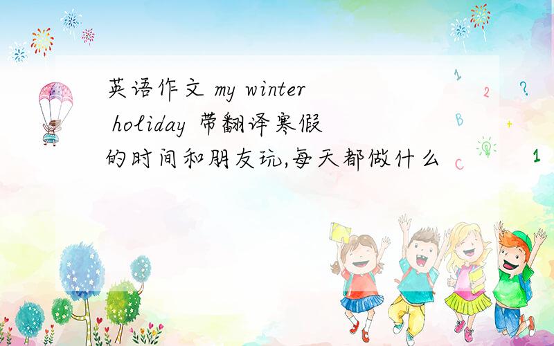英语作文 my winter holiday 带翻译寒假的时间和朋友玩,每天都做什么