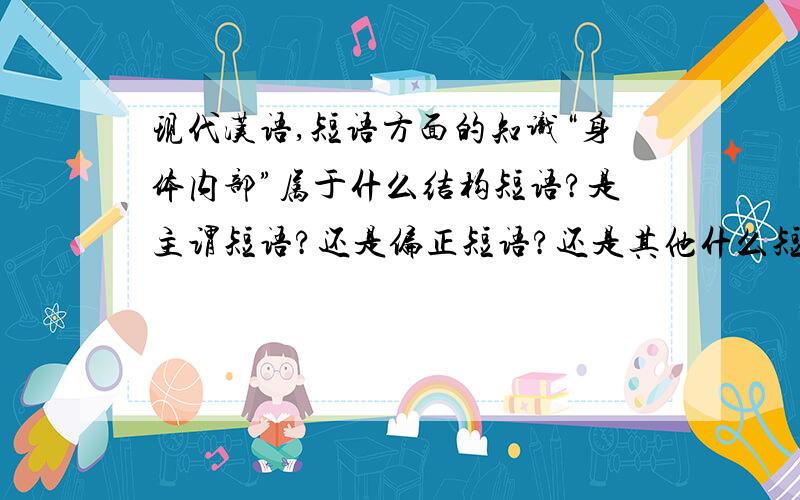 现代汉语,短语方面的知识“身体内部”属于什么结构短语?是主谓短语?还是偏正短语?还是其他什么短语?