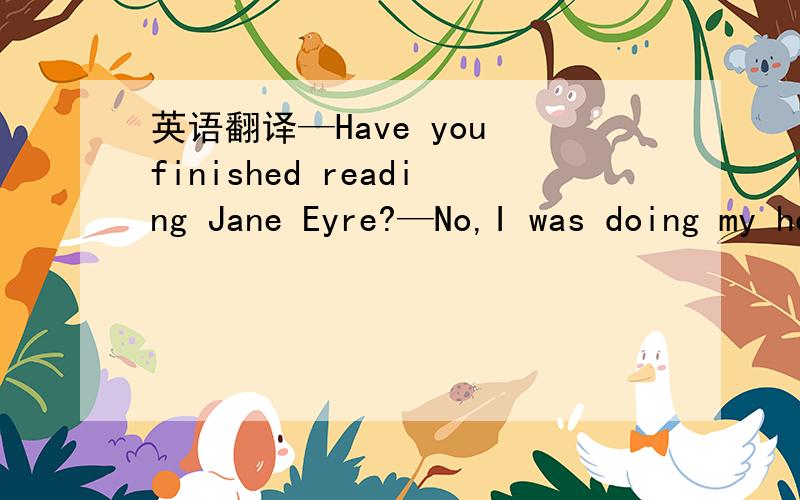 英语翻译—Have you finished reading Jane Eyre?—No,I was doing my homework all day yesterday.请标准翻译,
