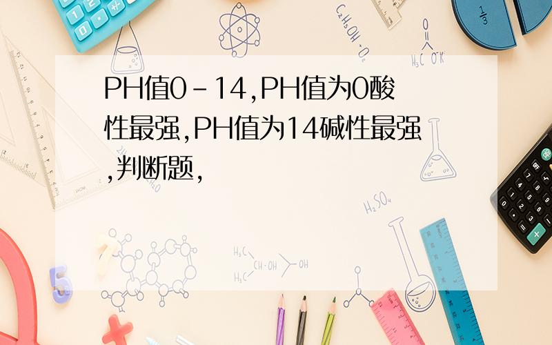 PH值0-14,PH值为0酸性最强,PH值为14碱性最强,判断题,
