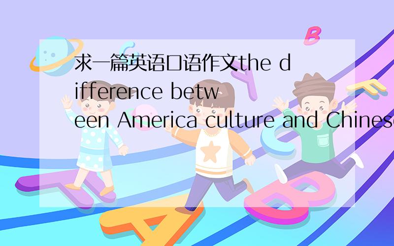 求一篇英语口语作文the difference between America culture and Chinese culture不要长的啊