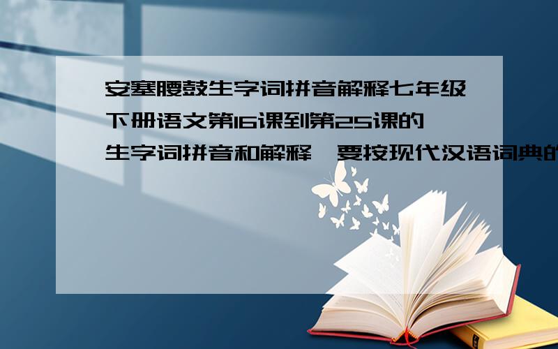 安塞腰鼓生字词拼音解释七年级下册语文第16课到第25课的生字词拼音和解释,要按现代汉语词典的解释.