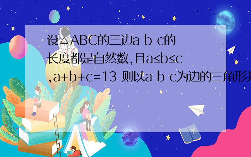 设△ABC的三边a b c的长度都是自然数,且a≤b≤c,a+b+c=13 则以a b c为边的三角形共有几个