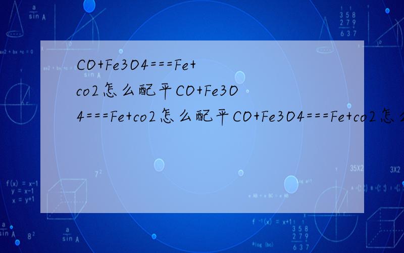 CO+Fe3O4===Fe+co2怎么配平CO+Fe3O4===Fe+co2怎么配平CO+Fe3O4===Fe+co2怎么配平CO+Fe3O4===Fe+co2怎么配平CO+Fe3O4===Fe+co2怎么配平