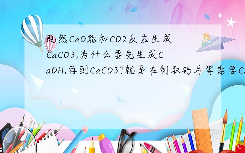 既然CaO能和CO2反应生成CaCO3,为什么要先生成CaOH,再到CaCO3?就是在制取钙片等需要CaCO3这个物质的时候.