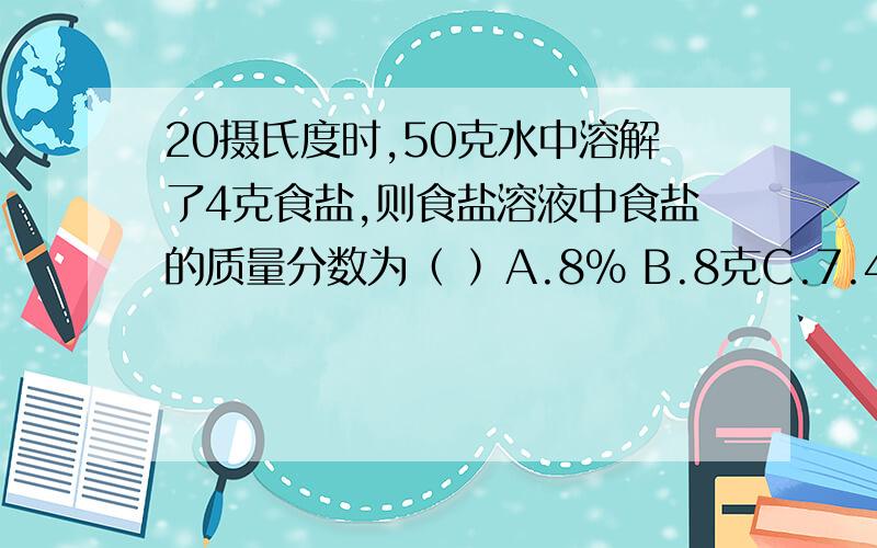 20摄氏度时,50克水中溶解了4克食盐,则食盐溶液中食盐的质量分数为（ ）A.8％ B.8克C.7.4 ％ D.4克