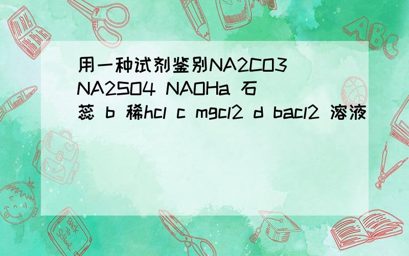 用一种试剂鉴别NA2CO3 NA2SO4 NAOHa 石蕊 b 稀hcl c mgcl2 d bacl2 溶液
