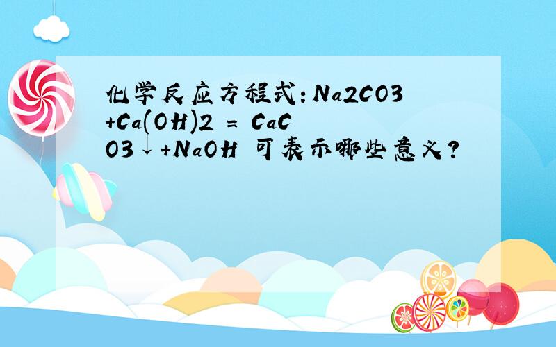 化学反应方程式：Na2CO3+Ca(OH)2 = CaCO3↓+NaOH 可表示哪些意义?