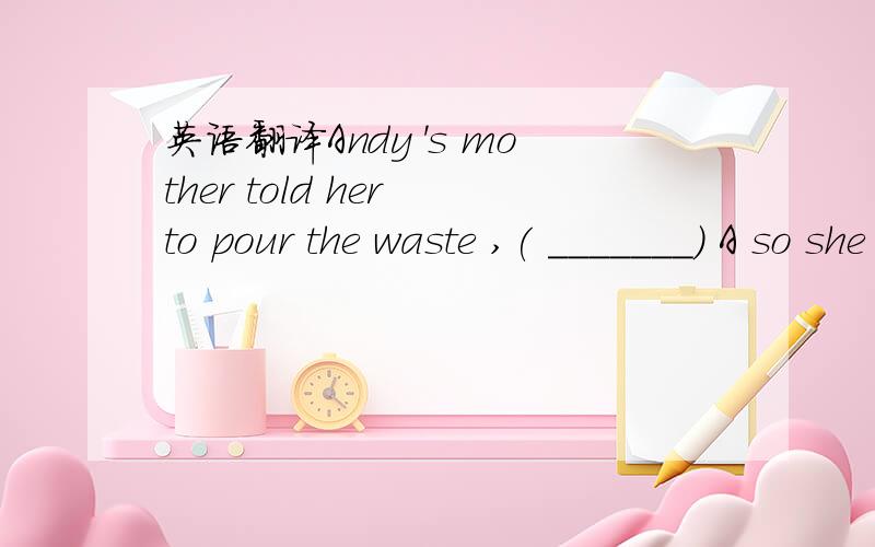 英语翻译Andy 's mother told her to pour the waste ,( _______) A so she doesb so it is C so did sheD and so she did