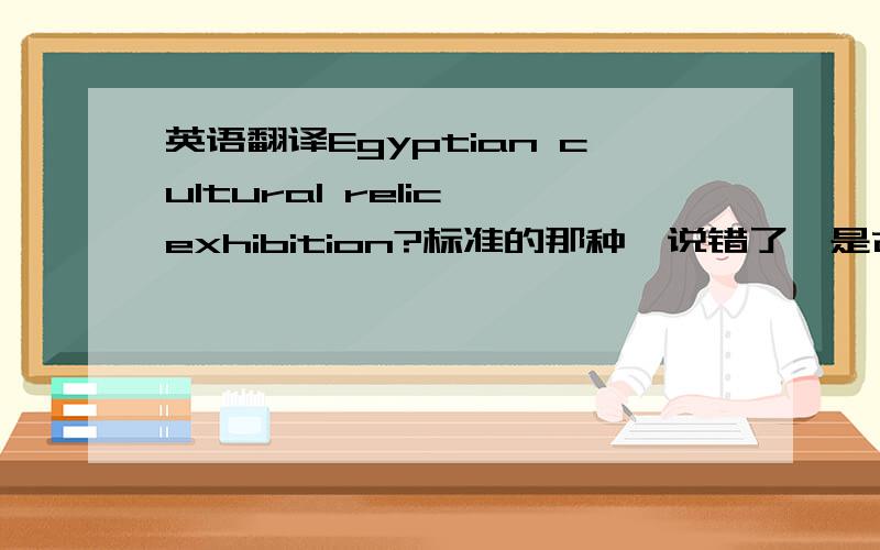 英语翻译Egyptian cultural relic exhibition?标准的那种,说错了,是古埃及文物展....(历史文物那种)