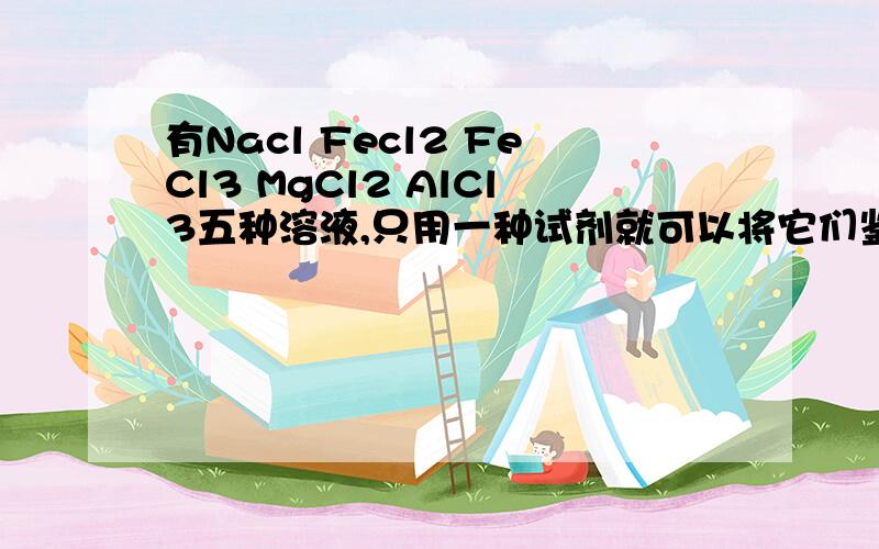 有Nacl Fecl2 FeCl3 MgCl2 AlCl3五种溶液,只用一种试剂就可以将它们鉴别开,这种试剂是()A.NaOH溶液B.盐酸C.氨水D.KSCN溶液