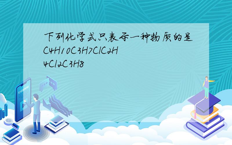 下列化学式只表示一种物质的是C4H10C3H7ClC2H4Cl2C3H8