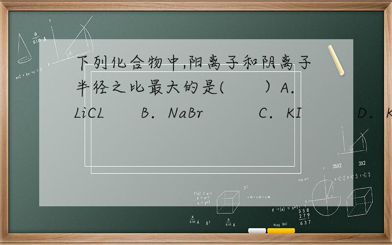 下列化合物中,阳离子和阴离子半径之比最大的是(　　）A．LiCL　　B．NaBr　　　C．KI　　　D．KF