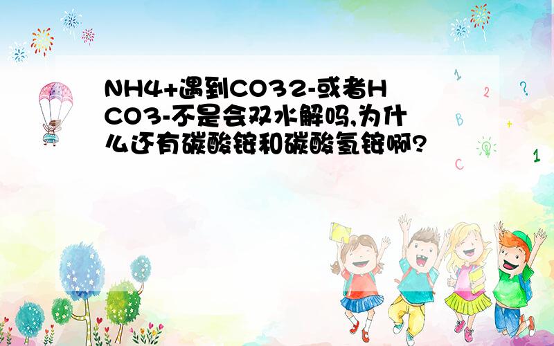 NH4+遇到CO32-或者HCO3-不是会双水解吗,为什么还有碳酸铵和碳酸氢铵啊?