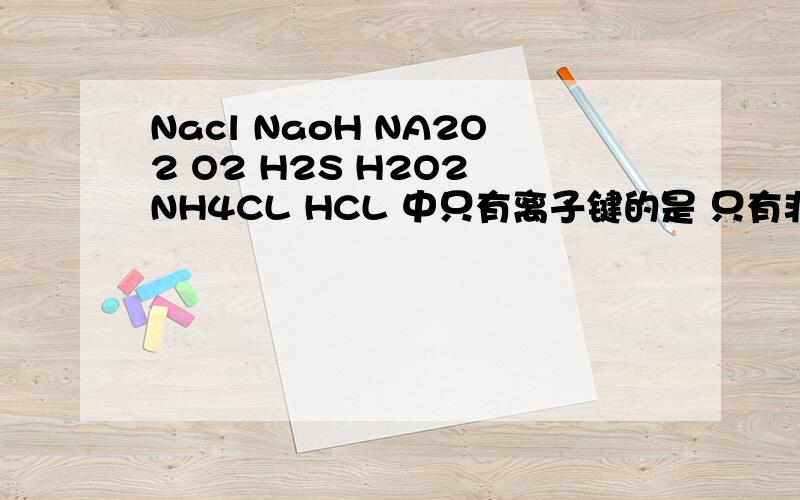 Nacl NaoH NA2O2 O2 H2S H2O2 NH4CL HCL 中只有离子键的是 只有非极性键的是 既有离子键又有极性键的是 既有离子键又有非极性键的是