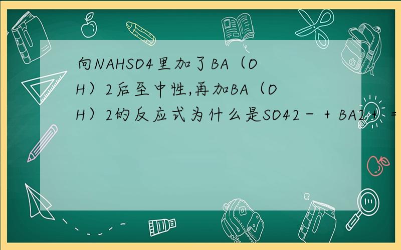 向NAHSO4里加了BA（OH）2后至中性,再加BA（OH）2的反应式为什么是SO42－＋BA2＋＝BASO4