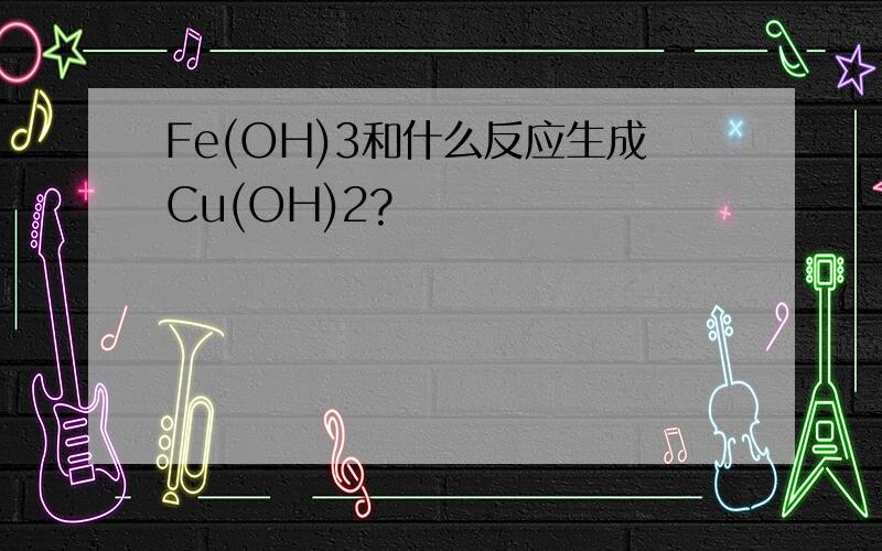Fe(OH)3和什么反应生成Cu(OH)2?