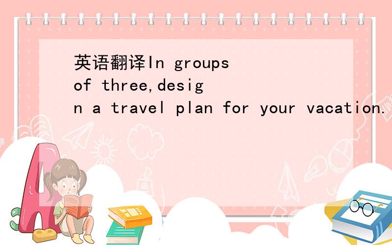 英语翻译In groups of three,design a travel plan for your vacation.的意思