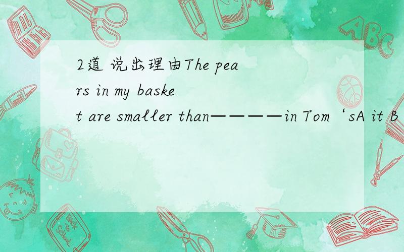 2道 说出理由The pears in my basket are smaller than————in Tom‘sA it B that C ones D thoseHere are photos ————in shanghaiA which I was taken B that were taken