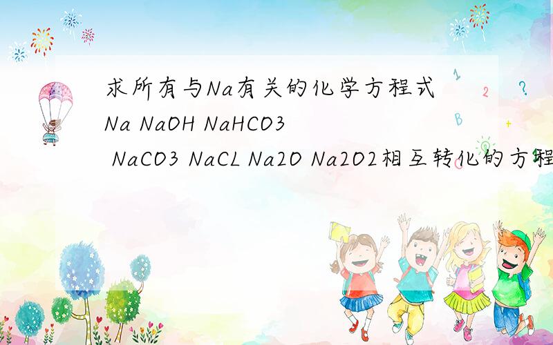 求所有与Na有关的化学方程式Na NaOH NaHCO3 NaCO3 NaCL Na2O Na2O2相互转化的方程式总共16个NaCO3变成NaOH Na2O变成Na2O2 NaOH变成NaCL NaHCO3变成NaOH Na2O2变成NaCL这五个你没有
