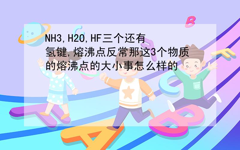 NH3,H2O,HF三个还有氢键,熔沸点反常那这3个物质的熔沸点的大小事怎么样的