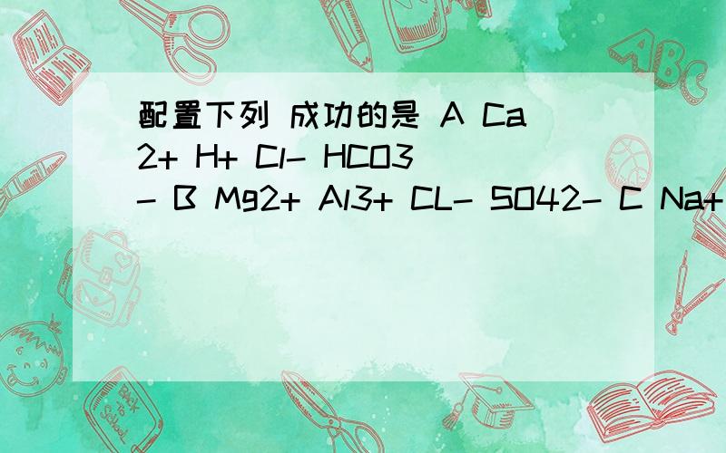配置下列 成功的是 A Ca2+ H+ Cl- HCO3- B Mg2+ Al3+ CL- SO42- C Na+ H+ NO3- OH- D NH4+ Ag+ HCO3+ OH-配置下列溶液 成功的是 A Ca2+ H+ Cl- HCO3- B Mg2+ Al3+ CL- SO42- C Na+ H+ NO3- OH- D NH4+ Ag+ HCO3+ OH- B的 其他错哪里