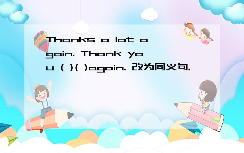 Thanks a lot again. Thank you ( )( )again. 改为同义句.