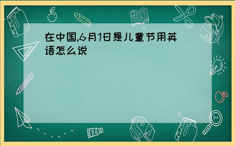 在中国,6月1日是儿童节用英语怎么说